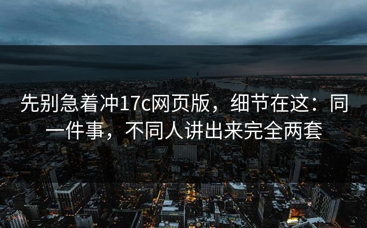 先别急着冲17c网页版，细节在这：同一件事，不同人讲出来完全两套