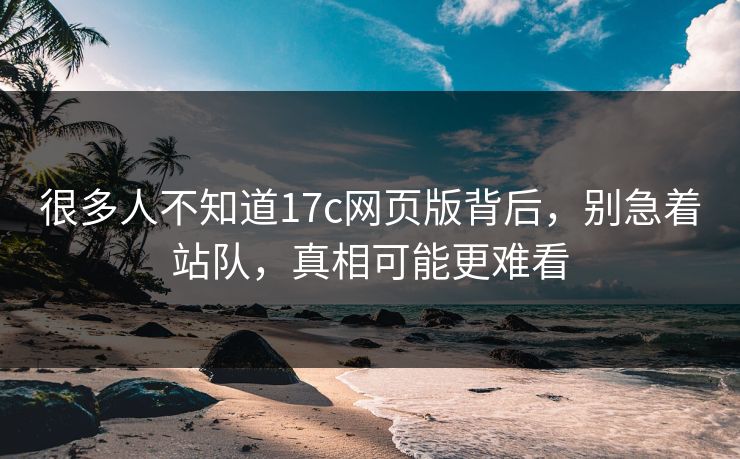 很多人不知道17c网页版背后，别急着站队，真相可能更难看