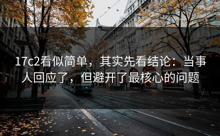 17c2看似简单，其实先看结论：当事人回应了，但避开了最核心的问题