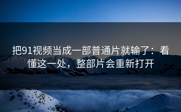 把91视频当成一部普通片就输了：看懂这一处，整部片会重新打开