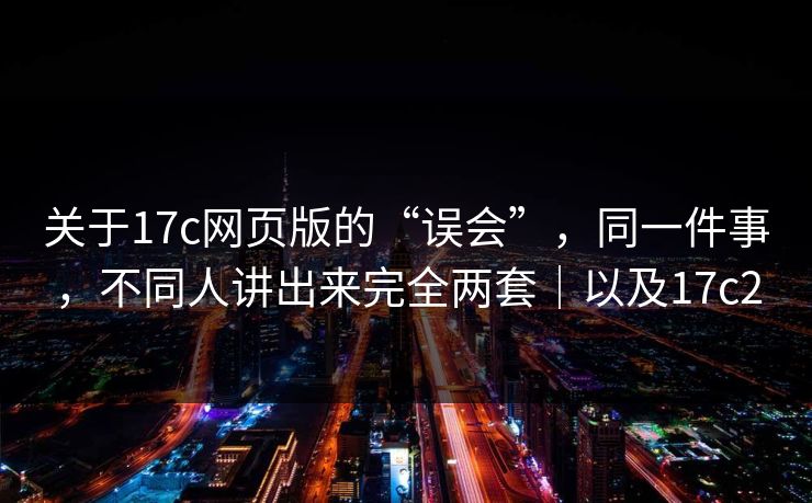 关于17c网页版的“误会”，同一件事，不同人讲出来完全两套｜以及17c2