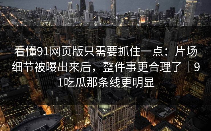 看懂91网页版只需要抓住一点：片场细节被曝出来后，整件事更合理了｜91吃瓜那条线更明显