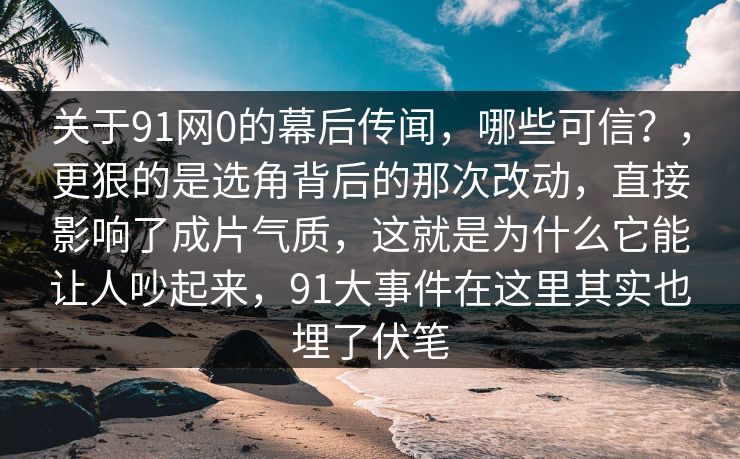 关于91网0的幕后传闻，哪些可信？，更狠的是选角背后的那次改动，直接影响了成片气质，这就是为什么它能让人吵起来，91大事件在这里其实也埋了伏笔