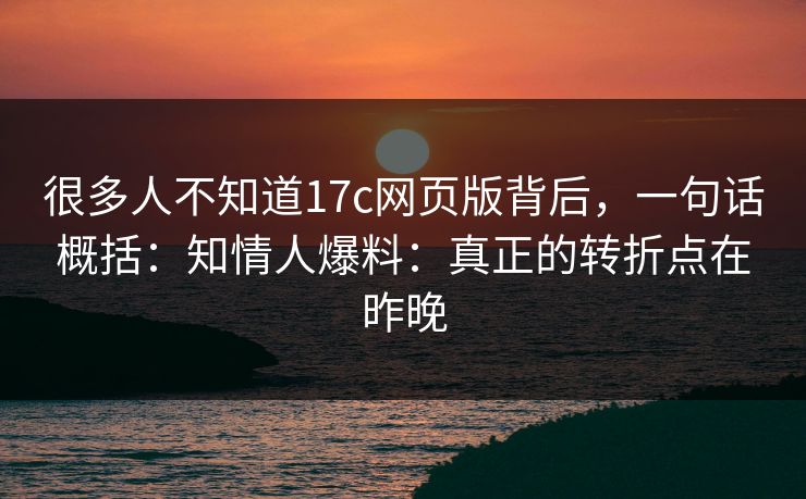 很多人不知道17c网页版背后，一句话概括：知情人爆料：真正的转折点在昨晚