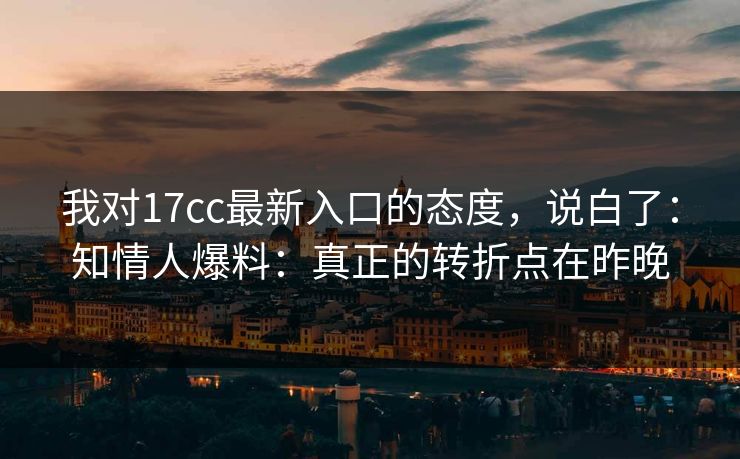 我对17cc最新入口的态度,说白了:知情人爆料:真正的转折点在昨晚 我对17cc最新入口的态度,说白了:知情人爆料:真正的转折点在昨晚