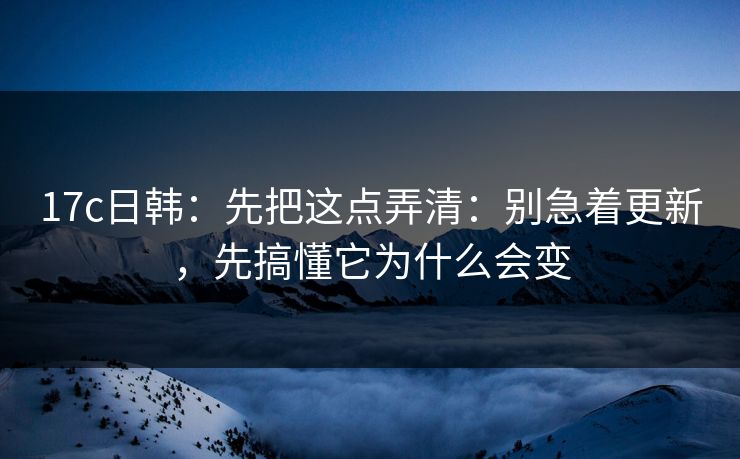 17c日韩:先把这点弄清:别急着更新,先搞懂它为什么会变 17c日韩:先把这点弄清:别急着更新,先搞懂它为什么会变