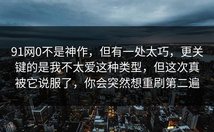 91网0不是神作，但有一处太巧，更关键的是我不太爱这种类型，但这次真被它说服了，你会突然想重刷第二遍