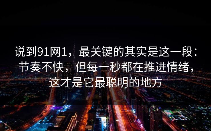 说到91网1，最关键的其实是这一段：节奏不快，但每一秒都在推进情绪，这才是它最聪明的地方