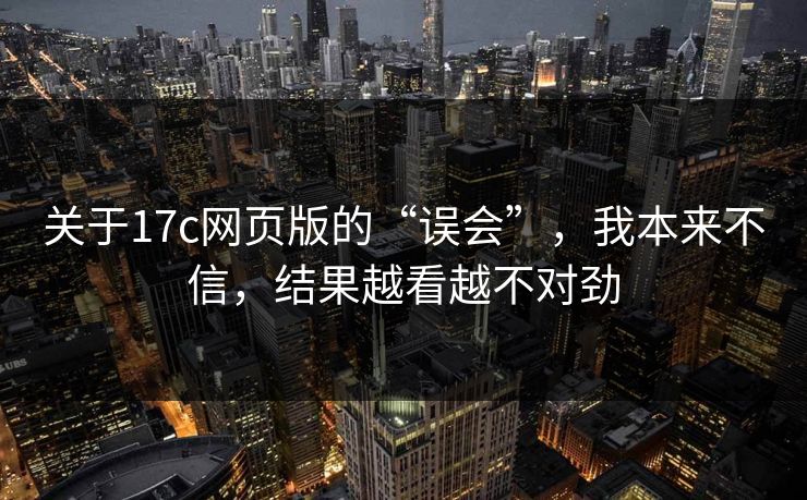 关于17c网页版的“误会”，我本来不信，结果越看越不对劲