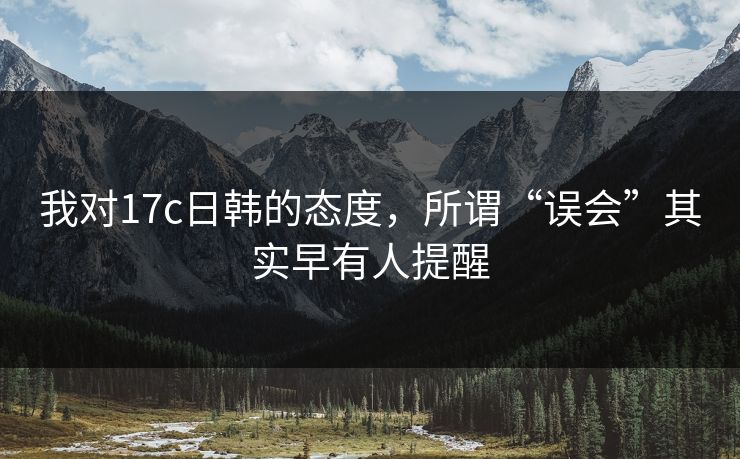 我对17c日韩的态度，所谓“误会”其实早有人提醒