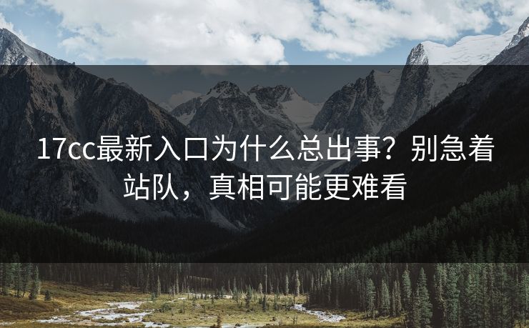 17cc最新入口为什么总出事？别急着站队，真相可能更难看