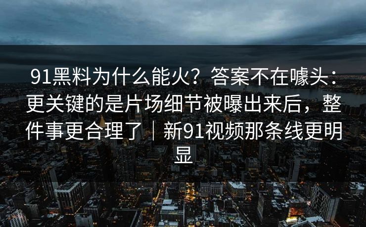 91黑料为什么能火?答案不在噱头:更关键的是片场细节被曝出来后,整件事更合理了|新91视频那条线更明显 91黑料为什么能火?答案不在噱头:更关键的是片场细节被曝出来后,整件事更合理了|新91视频那条线更明显