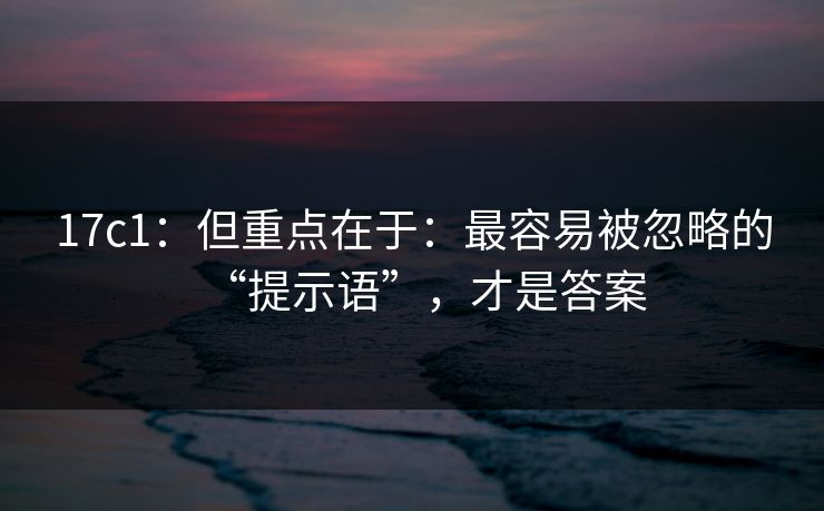 17c1：但重点在于：最容易被忽略的“提示语”，才是答案