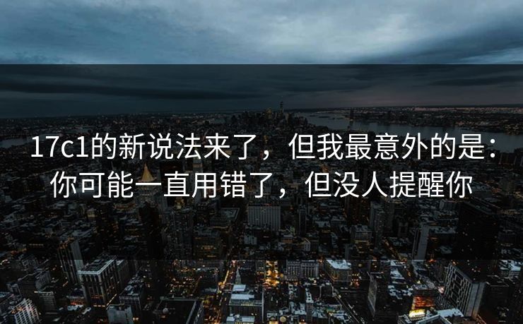 17c1的新说法来了，但我最意外的是：你可能一直用错了，但没人提醒你