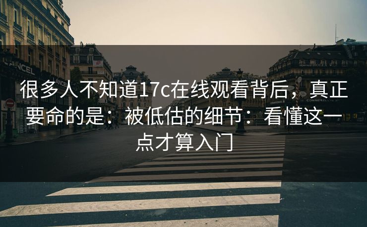 很多人不知道17c在线观看背后，真正要命的是：被低估的细节：看懂这一点才算入门