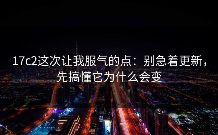 17c2这次让我服气的点：别急着更新，先搞懂它为什么会变