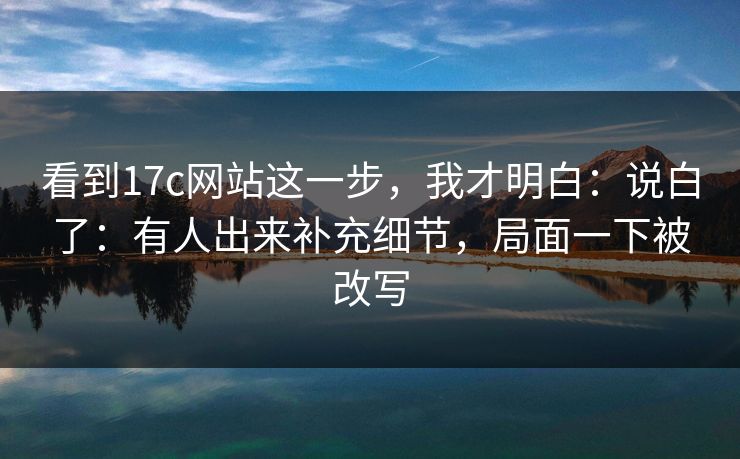 看到17c网站这一步，我才明白：说白了：有人出来补充细节，局面一下被改写