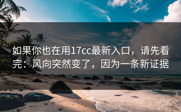 如果你也在用17cc最新入口，请先看完：风向突然变了，因为一条新证据