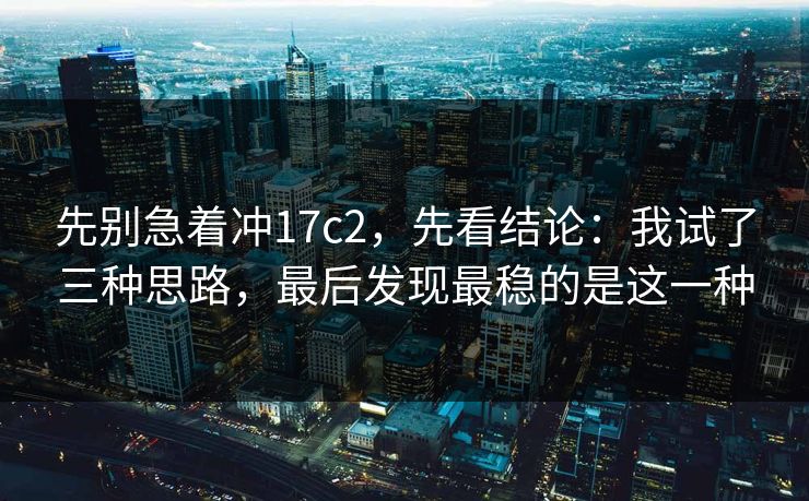 先别急着冲17c2，先看结论：我试了三种思路，最后发现最稳的是这一种