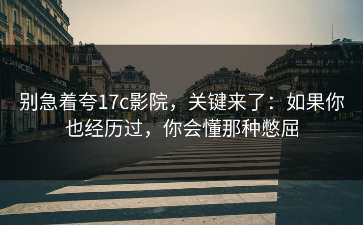 别急着夸17c影院，关键来了：如果你也经历过，你会懂那种憋屈