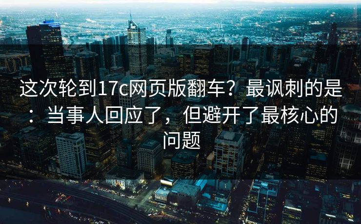 这次轮到17c网页版翻车？最讽刺的是：当事人回应了，但避开了最核心的问题