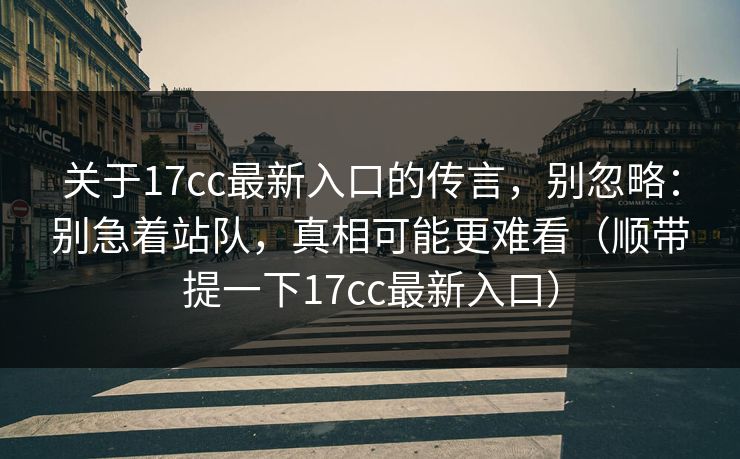 关于17cc最新入口的传言，别忽略：别急着站队，真相可能更难看（顺带提一下17cc最新入口）