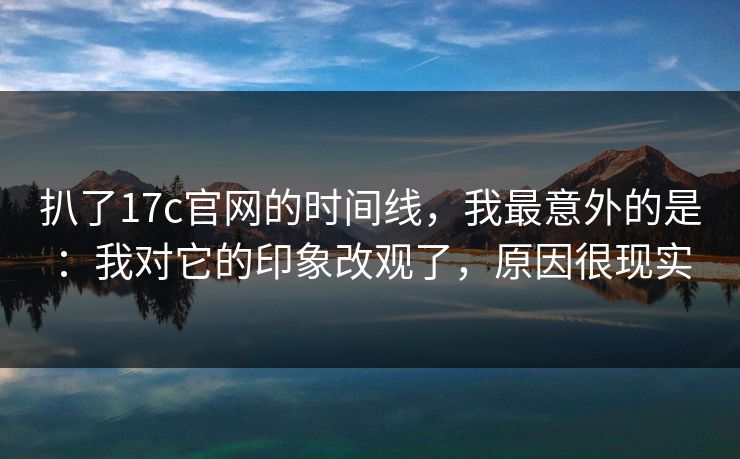 扒了17c官网的时间线，我最意外的是：我对它的印象改观了，原因很现实