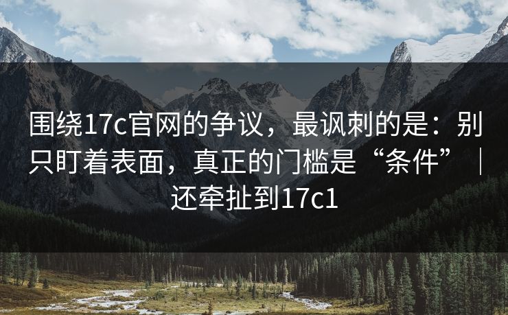 围绕17c官网的争议，最讽刺的是：别只盯着表面，真正的门槛是“条件”｜还牵扯到17c1