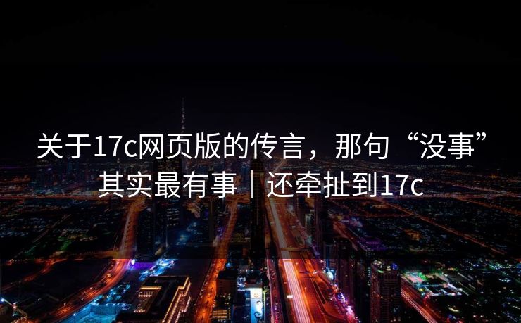 关于17c网页版的传言，那句“没事”其实最有事｜还牵扯到17c