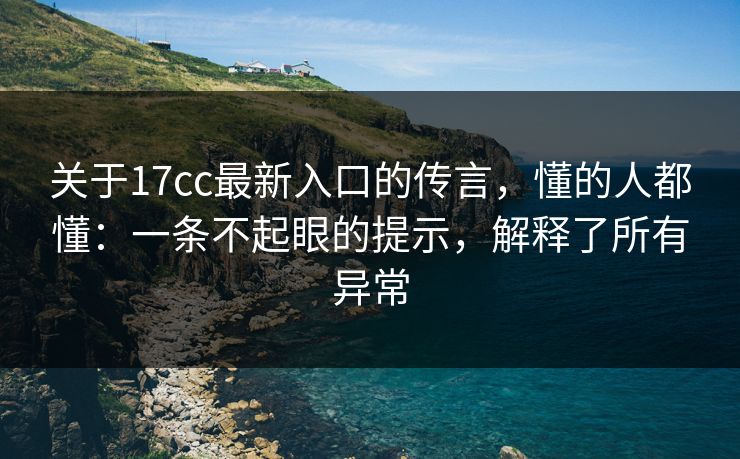 关于17cc最新入口的传言，懂的人都懂：一条不起眼的提示，解释了所有异常