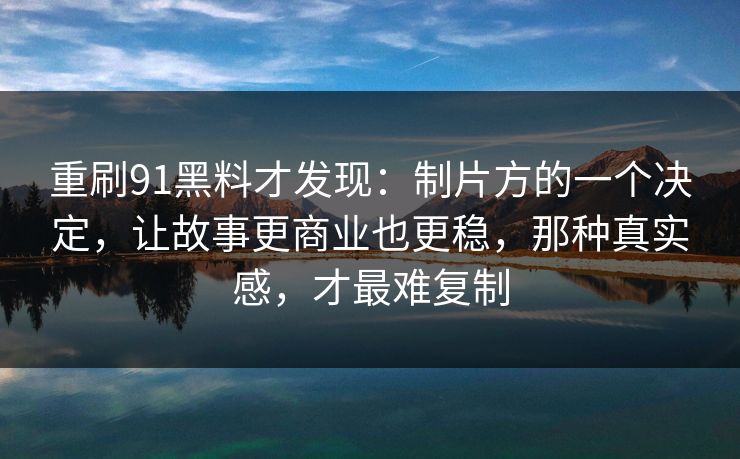 重刷91黑料才发现：制片方的一个决定，让故事更商业也更稳，那种真实感，才最难复制