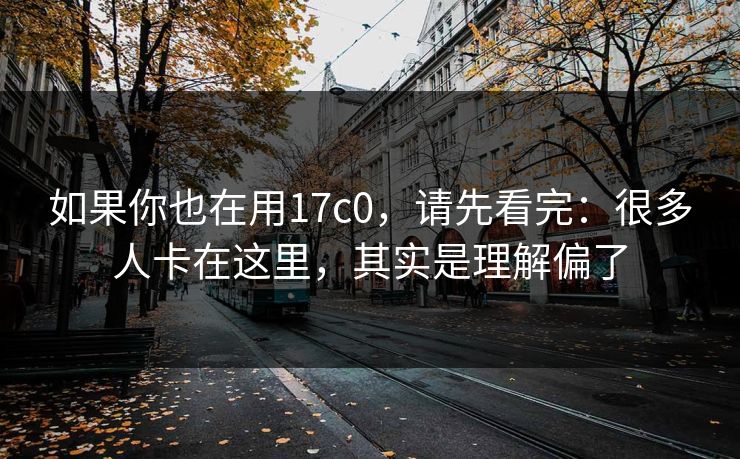 如果你也在用17c0，请先看完：很多人卡在这里，其实是理解偏了