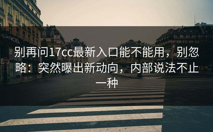 别再问17cc最新入口能不能用，别忽略：突然曝出新动向，内部说法不止一种