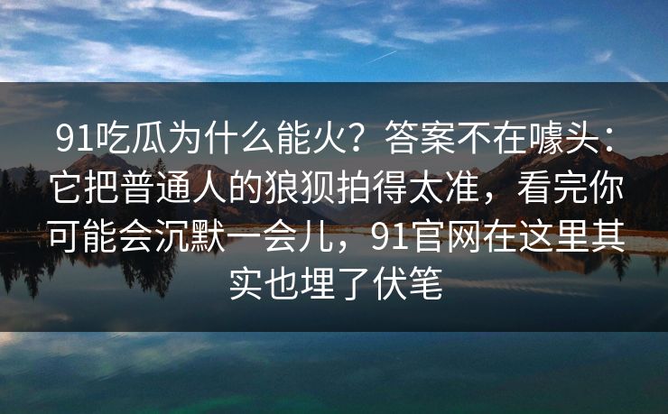 91吃瓜为什么能火？答案不在噱头：它把普通人的狼狈拍得太准，看完你可能会沉默一会儿，91官网在这里其实也埋了伏笔