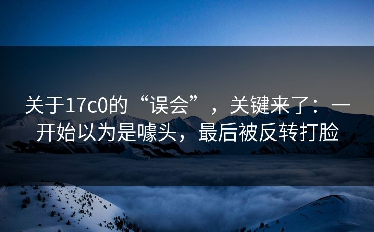 关于17c0的“误会”，关键来了：一开始以为是噱头，最后被反转打脸