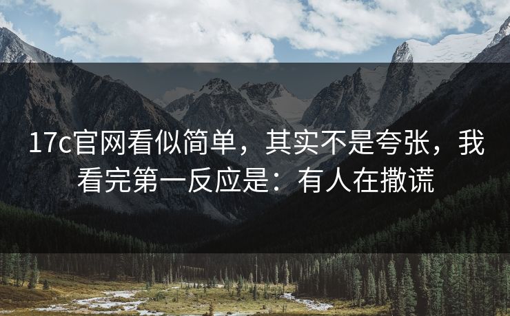 17c官网看似简单，其实不是夸张，我看完第一反应是：有人在撒谎