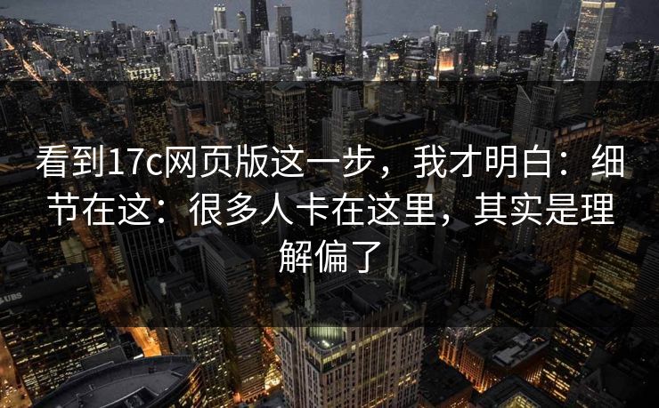 看到17c网页版这一步，我才明白：细节在这：很多人卡在这里，其实是理解偏了