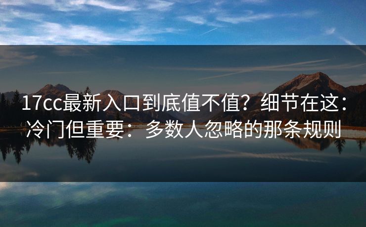 17cc最新入口到底值不值？细节在这：冷门但重要：多数人忽略的那条规则