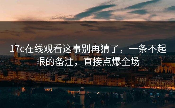 17c在线观看这事别再猜了，一条不起眼的备注，直接点爆全场