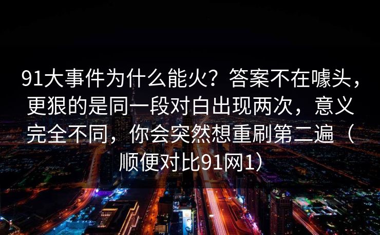 91大事件为什么能火？答案不在噱头，更狠的是同一段对白出现两次，意义完全不同，你会突然想重刷第二遍（顺便对比91网1）