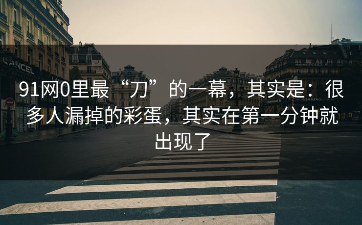 91网0里最“刀”的一幕，其实是：很多人漏掉的彩蛋，其实在第一分钟就出现了