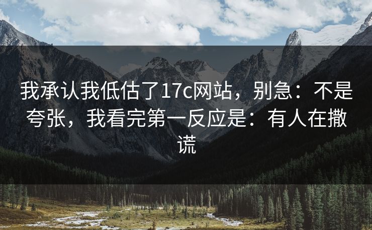 我承认我低估了17c网站，别急：不是夸张，我看完第一反应是：有人在撒谎
