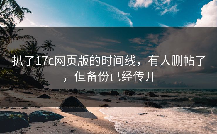 扒了17c网页版的时间线，有人删帖了，但备份已经传开
