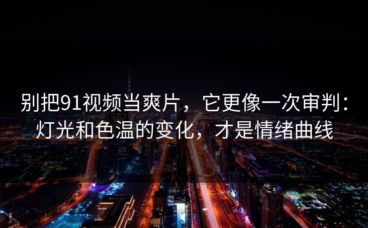 别把91视频当爽片，它更像一次审判：灯光和色温的变化，才是情绪曲线
