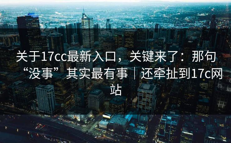 关于17cc最新入口，关键来了：那句“没事”其实最有事｜还牵扯到17c网站