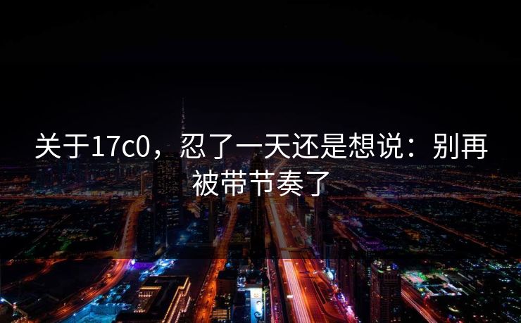 关于17c0，忍了一天还是想说：别再被带节奏了