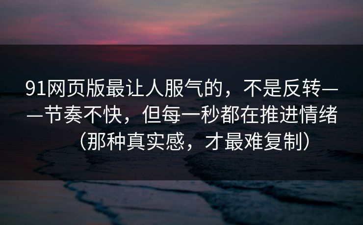91网页版最让人服气的，不是反转——节奏不快，但每一秒都在推进情绪（那种真实感，才最难复制）