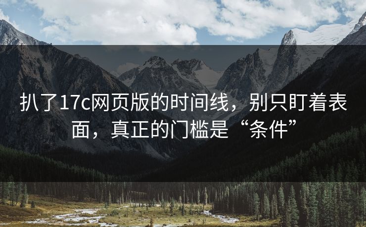 扒了17c网页版的时间线，别只盯着表面，真正的门槛是“条件”