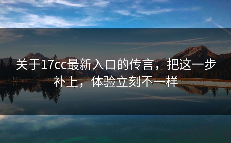 关于17cc最新入口的传言，把这一步补上，体验立刻不一样