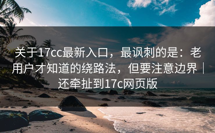 关于17cc最新入口，最讽刺的是：老用户才知道的绕路法，但要注意边界｜还牵扯到17c网页版